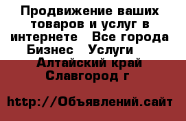 Продвижение ваших товаров и услуг в интернете - Все города Бизнес » Услуги   . Алтайский край,Славгород г.